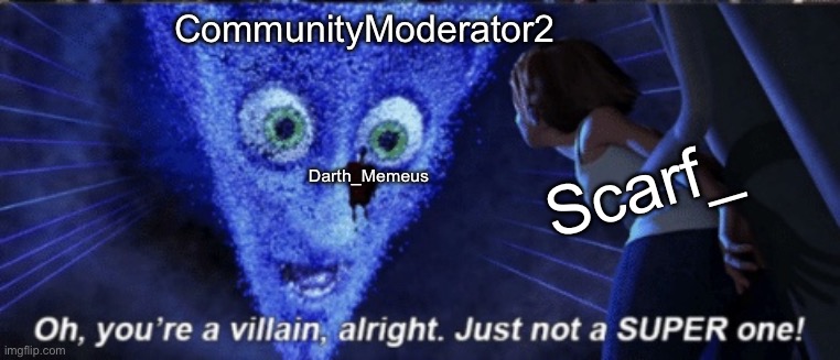 Megamind you’re a villain alright | CommunityModerator2; Scarf_; Darth_Memeus | image tagged in megamind you re a villain alright | made w/ Imgflip meme maker