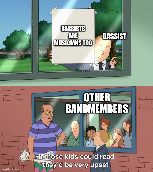Bassist rights are human rights | BASSISTS ARE MUSICIANS TOO; BASSIST; OTHER BANDMEMBERS | image tagged in if those kids could read they'd be very upset | made w/ Imgflip meme maker
