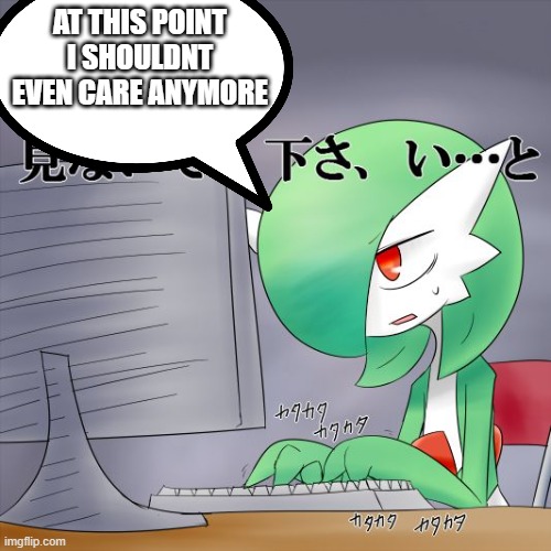 Gardevoir Computer | AT THIS POINT I SHOULDNT EVEN CARE ANYMORE | image tagged in gardevoir computer | made w/ Imgflip meme maker