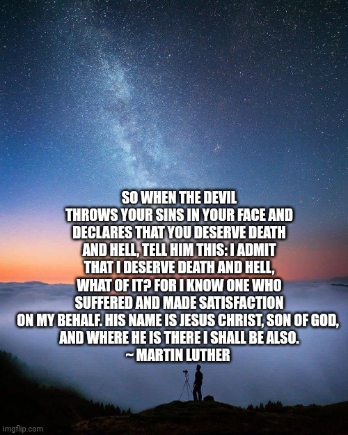 Man at night | SO WHEN THE DEVIL THROWS YOUR SINS IN YOUR FACE AND DECLARES THAT YOU DESERVE DEATH AND HELL, TELL HIM THIS: I ADMIT THAT I DESERVE DEATH AND HELL, WHAT OF IT? FOR I KNOW ONE WHO SUFFERED AND MADE SATISFACTION ON MY BEHALF. HIS NAME IS JESUS CHRIST, SON OF GOD, 
AND WHERE HE IS THERE I SHALL BE ALSO.
~ MARTIN LUTHER | image tagged in man at night | made w/ Imgflip meme maker