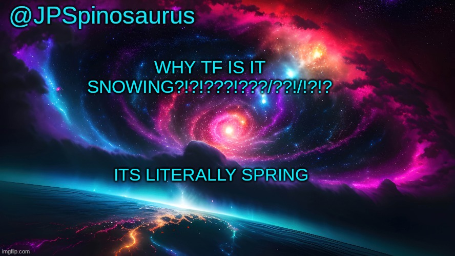 JPSpinosaurus's space temp | WHY TF IS IT SNOWING?!?!???!???/??!/!?!? ITS LITERALLY SPRING | image tagged in jpspinosaurus's space temp | made w/ Imgflip meme maker