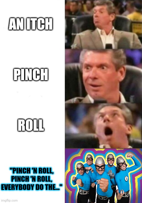 Pinch 'n roll | AN ITCH; PINCH; ROLL; "PINCH 'N ROLL, PINCH 'N ROLL, EVERYBODY DO THE..." | image tagged in mr mcmahon reaction | made w/ Imgflip meme maker