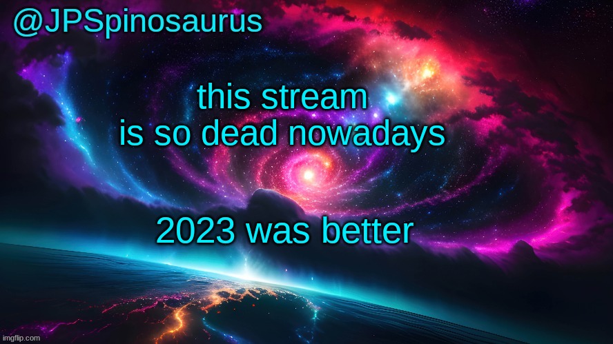 JPSpinosaurus's space temp | this stream is so dead nowadays; 2023 was better | image tagged in jpspinosaurus's space temp | made w/ Imgflip meme maker