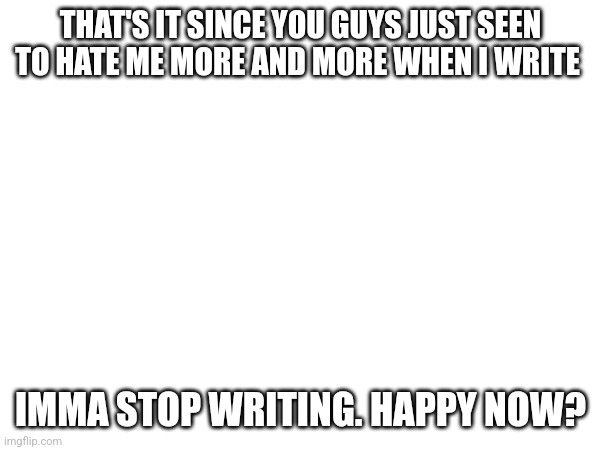 Senseless bitches | THAT'S IT SINCE YOU GUYS JUST SEEN TO HATE ME MORE AND MORE WHEN I WRITE; IMMA STOP WRITING. HAPPY NOW? | made w/ Imgflip meme maker