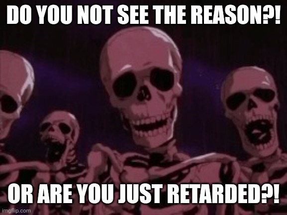 Berserk Roast Skeletons | DO YOU NOT SEE THE REASON?! OR ARE YOU JUST RETARDED?! | image tagged in berserk roast skeletons | made w/ Imgflip meme maker