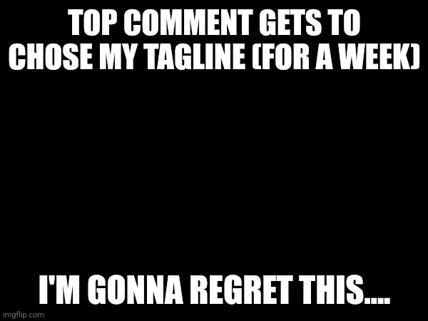 I'm gonna regret this... | TOP COMMENT GETS TO CHOSE MY TAGLINE (FOR A WEEK); I'M GONNA REGRET THIS.... | made w/ Imgflip meme maker