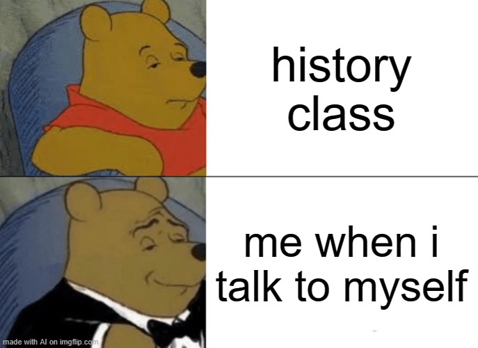 Tuxedo Winnie The Pooh | history class; me when i talk to myself | image tagged in memes,tuxedo winnie the pooh | made w/ Imgflip meme maker