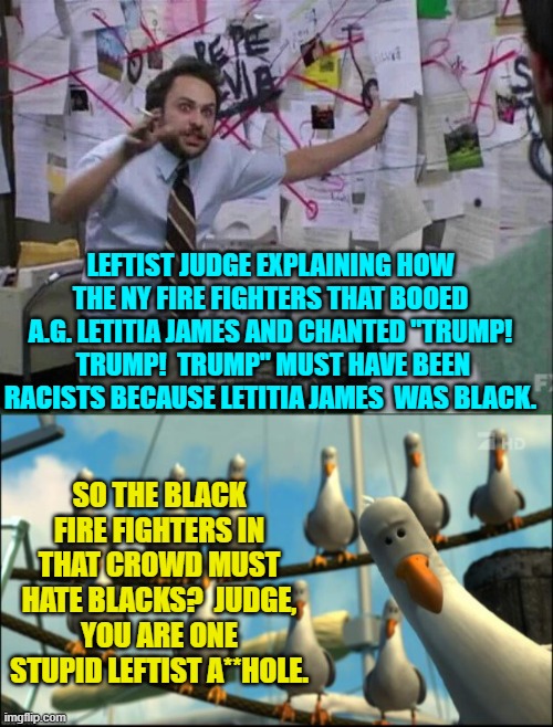 Not to mention the Asian and Hispanic ethnicity fire fighters, eh judge? | LEFTIST JUDGE EXPLAINING HOW THE NY FIRE FIGHTERS THAT BOOED A.G. LETITIA JAMES AND CHANTED "TRUMP!  TRUMP!  TRUMP" MUST HAVE BEEN RACISTS BECAUSE LETITIA JAMES  WAS BLACK. SO THE BLACK FIRE FIGHTERS IN THAT CROWD MUST HATE BLACKS?  JUDGE, YOU ARE ONE STUPID LEFTIST A**HOLE. | image tagged in pepe silvia | made w/ Imgflip meme maker