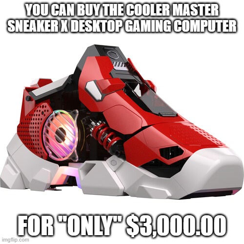 memes by Brad $3000 computer that looks like a shoe | YOU CAN BUY THE COOLER MASTER SNEAKER X DESKTOP GAMING COMPUTER; FOR "ONLY" $3,000.00 | image tagged in gaming,funny,computer,pc gaming,video games,computer games | made w/ Imgflip meme maker