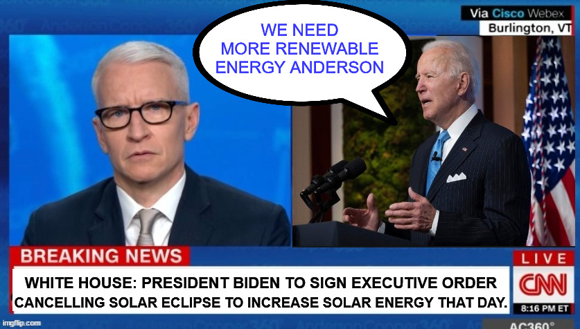 Biden cancels solar eclipse in order to produce more renewable energy | WE NEED MORE RENEWABLE ENERGY ANDERSON WHITE HOUSE: PRESIDENT BIDEN TO SIGN EXECUTIVE ORDER CANCELLING SOLAR ECLIPSE TO INCREASE SOLAR ENERG | image tagged in dementia,joe,executive order,more sun gives more energy | made w/ Imgflip meme maker