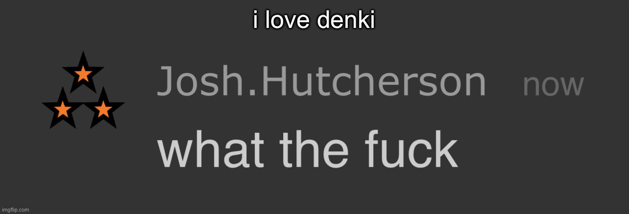 josh what the fck | i love denki | image tagged in josh what the fck | made w/ Imgflip meme maker