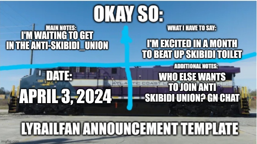 LyRailfan announcement temp | I'M WAITING TO GET IN THE ANTI-SKIBIDI_UNION; I'M EXCITED IN A MONTH TO BEAT UP SKIBIDI TOILET; WHO ELSE WANTS TO JOIN ANTI SKIBIDI UNION? GN CHAT; APRIL 3, 2024 | image tagged in lyrailfan announcement temp | made w/ Imgflip meme maker