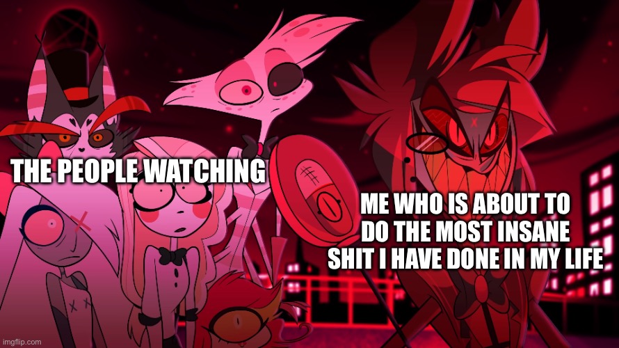 This sometimes happens | THE PEOPLE WATCHING; ME WHO IS ABOUT TO DO THE MOST INSANE SHIT I HAVE DONE IN MY LIFE | image tagged in hazbin hotel template | made w/ Imgflip meme maker