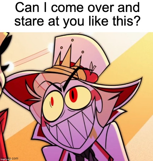 Can I come over and stare at you like this? | image tagged in can i come over and stare at you like this | made w/ Imgflip meme maker