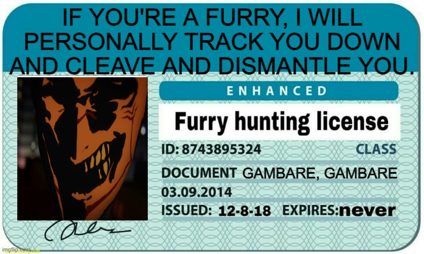 @TheHalvedOne's Furry Hunting License | IF YOU'RE A FURRY, I WILL PERSONALLY TRACK YOU DOWN AND CLEAVE AND DISMANTLE YOU. GAMBARE, GAMBARE | image tagged in furry hunting license | made w/ Imgflip meme maker