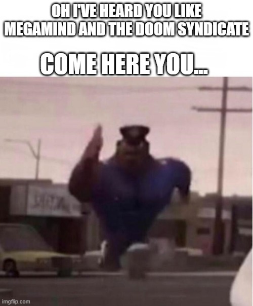 "Oh, I've heard you liked the Megamind sequel" | COME HERE YOU... OH I'VE HEARD YOU LIKE MEGAMIND AND THE DOOM SYNDICATE | image tagged in officer earl running | made w/ Imgflip meme maker