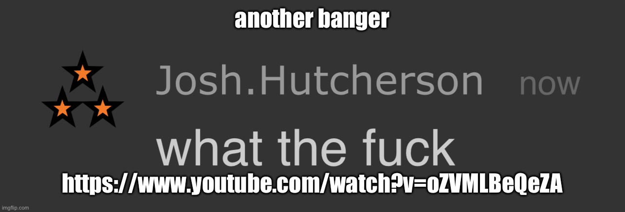 josh what the fck | another banger; https://www.youtube.com/watch?v=oZVMLBeQeZA | image tagged in josh what the fck | made w/ Imgflip meme maker