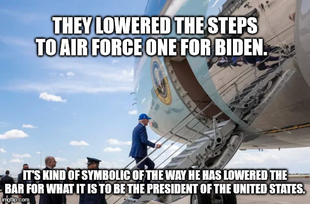 Short steps for a short bus president | THEY LOWERED THE STEPS TO AIR FORCE ONE FOR BIDEN. IT'S KIND OF SYMBOLIC OF THE WAY HE HAS LOWERED THE BAR FOR WHAT IT IS TO BE THE PRESIDENT OF THE UNITED STATES. | image tagged in feeble biden,sad joe biden | made w/ Imgflip meme maker