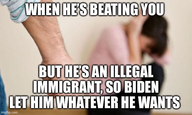 Domestic Abuse | WHEN HE’S BEATING YOU; BUT HE’S AN ILLEGAL IMMIGRANT, SO BIDEN LET HIM WHATEVER HE WANTS | image tagged in domestic abuse,illegal immigrant,democrats,biden | made w/ Imgflip meme maker