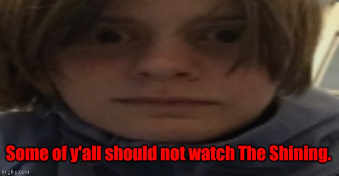 Trust me. | Some of y'all should not watch The Shining. | image tagged in darthswede silly serious face | made w/ Imgflip meme maker