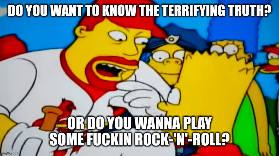 DO YOU WANT TO KNOW THE TERRIFYING TRUTH? OR DO YOU WANNA PLAY SOME FUCKIN ROCK-'N'-ROLL? | made w/ Imgflip meme maker