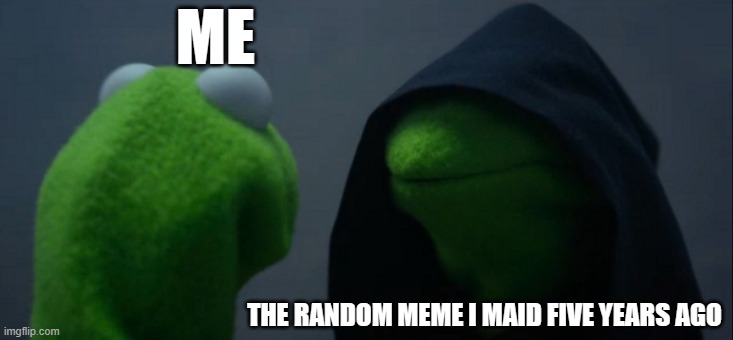 Evil Kermit | ME; THE RANDOM MEME I MAID FIVE YEARS AGO | image tagged in memes,evil kermit | made w/ Imgflip meme maker