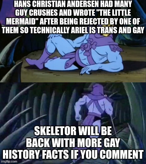 Look it up | HANS CHRISTIAN ANDERSEN HAD MANY GUY CRUSHES AND WROTE "THE LITTLE MERMAID" AFTER BEING REJECTED BY ONE OF THEM SO TECHNICALLY ARIEL IS TRANS AND GAY; SKELETOR WILL BE BACK WITH MORE GAY HISTORY FACTS IF YOU COMMENT | image tagged in skeletor disturbing facts,lgbtq | made w/ Imgflip meme maker