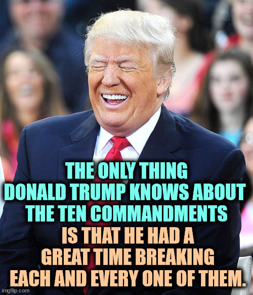 Donald Trump, the Man of God Knows What. | THE ONLY THING DONALD TRUMP KNOWS ABOUT 
THE TEN COMMANDMENTS; IS THAT HE HAD A GREAT TIME BREAKING EACH AND EVERY ONE OF THEM. | image tagged in trump laughing,trump,ten commandments,enjoy,religion,evangelicals | made w/ Imgflip meme maker