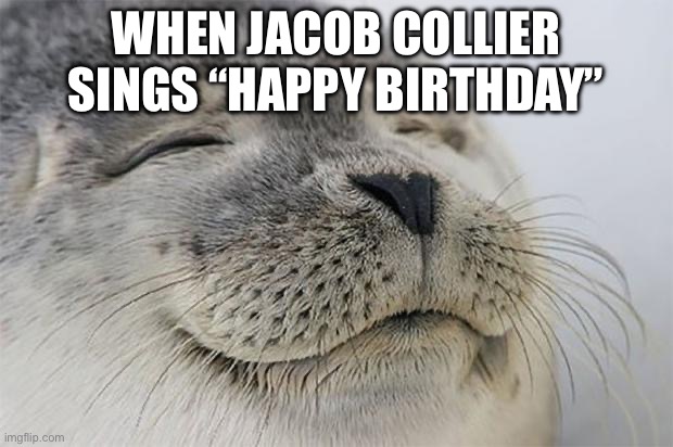 Satisfied Seal Meme | WHEN JACOB COLLIER SINGS “HAPPY BIRTHDAY” | image tagged in memes,satisfied seal,fun | made w/ Imgflip meme maker