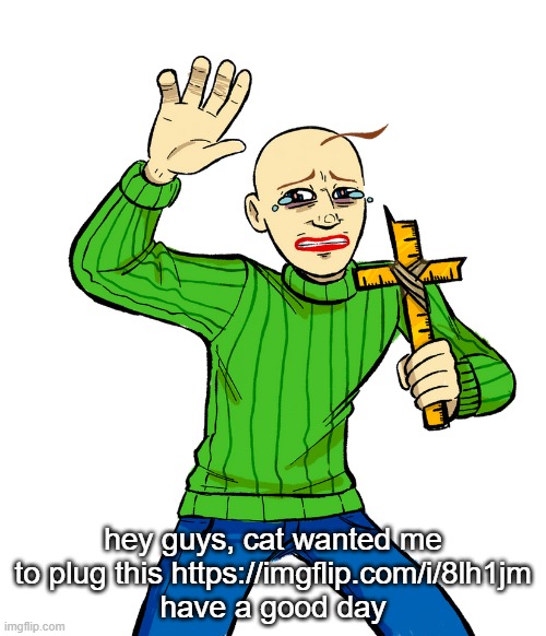 baldi with cross | hey guys, cat wanted me to plug this https://imgflip.com/i/8lh1jm
have a good day | image tagged in baldi with cross | made w/ Imgflip meme maker