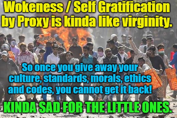 Woke / Self Gratification by Proxy and virginity! | Wokeness / Self Gratification by Proxy is kinda like virginity. So once you give away your culture, standards, morals, ethics and codes, you cannot get it back! Yarra Man; KINDA SAD FOR THE LITTLE ONES. | image tagged in london,sweden,scotland,islam,france,germany | made w/ Imgflip meme maker