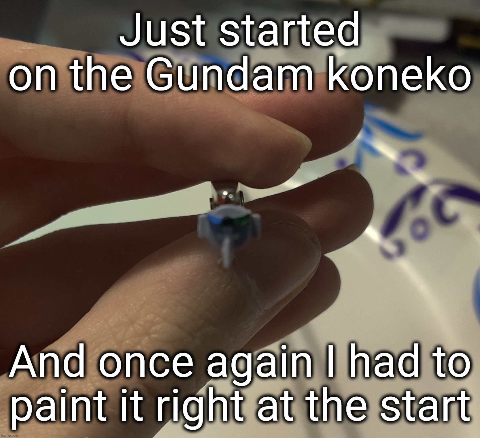 Annoying, but necessary. | Just started on the Gundam koneko; And once again I had to paint it right at the start | made w/ Imgflip meme maker
