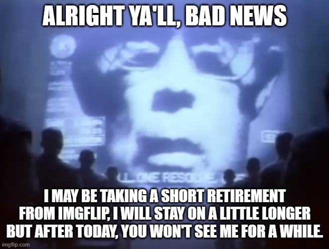 1984 Macintosh Commercial | ALRIGHT YA'LL, BAD NEWS; I MAY BE TAKING A SHORT RETIREMENT FROM IMGFLIP, I WILL STAY ON A LITTLE LONGER BUT AFTER TODAY, YOU WON'T SEE ME FOR A WHILE. | image tagged in 1984 macintosh commercial | made w/ Imgflip meme maker
