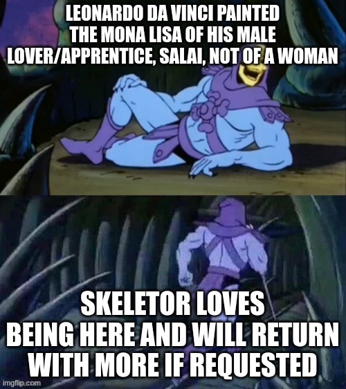 And Salai was a nickname that Da Vinci gave him. It means "little devil" lol | LEONARDO DA VINCI PAINTED THE MONA LISA OF HIS MALE LOVER/APPRENTICE, SALAI, NOT OF A WOMAN SKELETOR LOVES BEING HERE AND WILL RETURN WITH M | image tagged in skeletor disturbing facts,lgbtq | made w/ Imgflip meme maker
