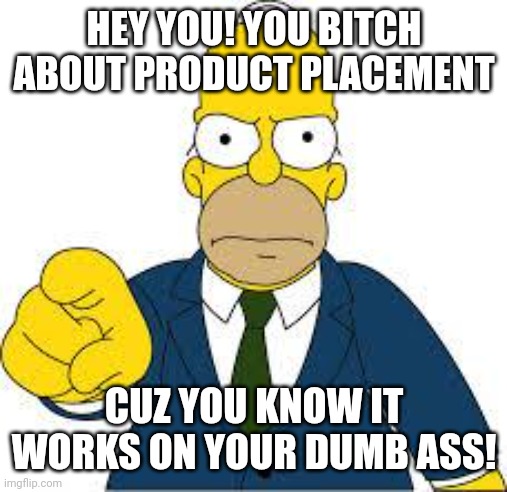 Watch the movie and stFU! | HEY YOU! YOU BITCH ABOUT PRODUCT PLACEMENT; CUZ YOU KNOW IT WORKS ON YOUR DUMB ASS! | image tagged in hey you | made w/ Imgflip meme maker