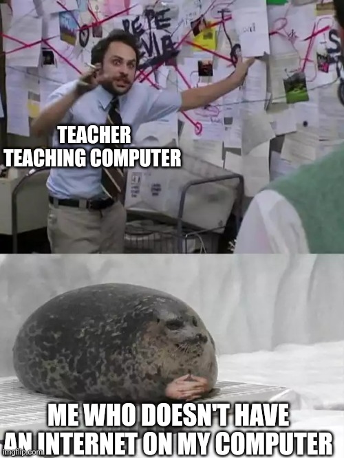 Man explaining to seal | TEACHER TEACHING COMPUTER; ME WHO DOESN'T HAVE AN INTERNET ON MY COMPUTER | image tagged in man explaining to seal | made w/ Imgflip meme maker