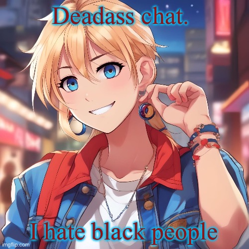 Especially the fat bitches | Deadass chat. I hate black people | image tagged in sure_why_not under ai filter | made w/ Imgflip meme maker