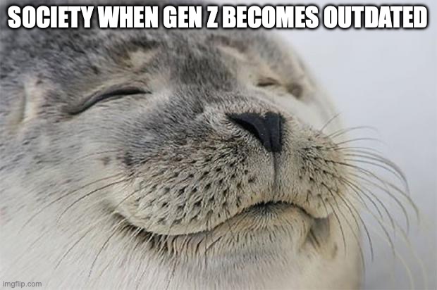 Satisfied Seal Meme | SOCIETY WHEN GEN Z BECOMES OUTDATED | image tagged in memes,satisfied seal | made w/ Imgflip meme maker