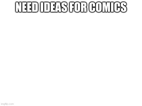 NEED IDEAS FOR COMICS | made w/ Imgflip meme maker