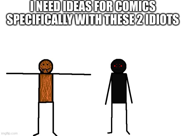 I NEED IDEAS FOR COMICS SPECIFICALLY WITH THESE 2 IDIOTS | made w/ Imgflip meme maker