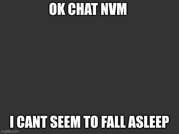 OK CHAT NVM; I CANT SEEM TO FALL ASLEEP | made w/ Imgflip meme maker