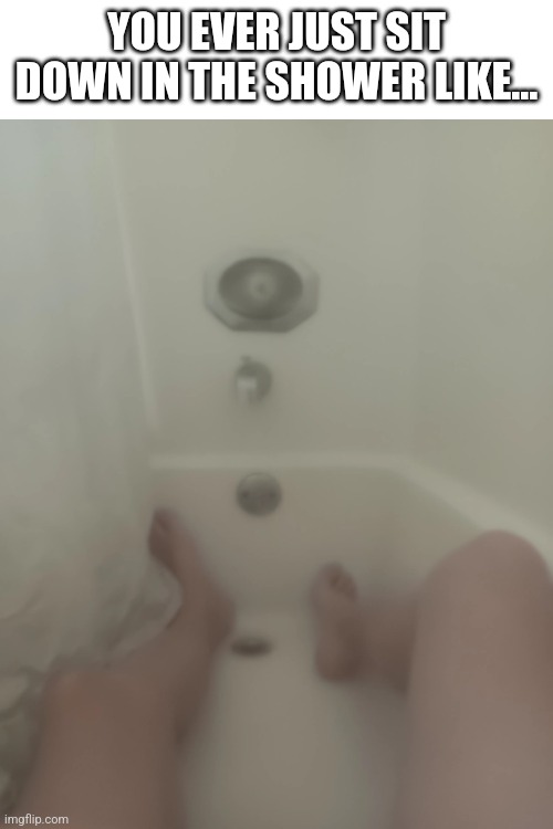 Focus on the shower thoughts... | YOU EVER JUST SIT DOWN IN THE SHOWER LIKE... | made w/ Imgflip meme maker
