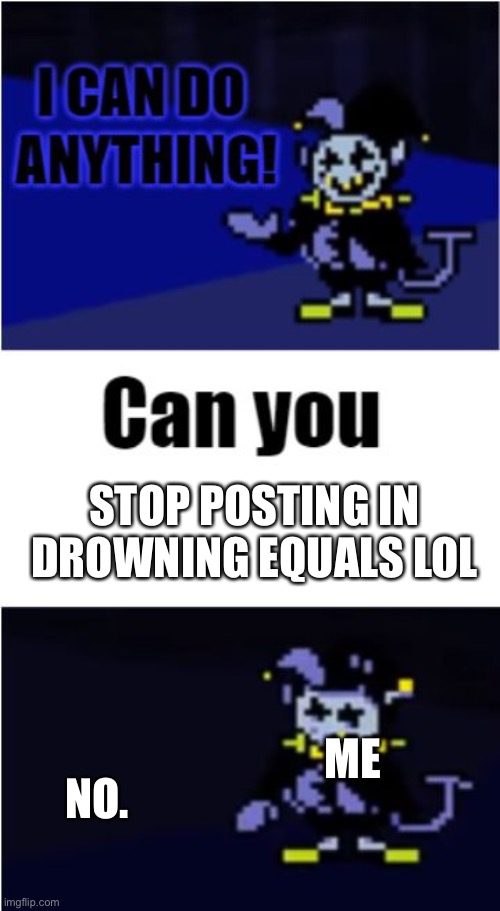 I Can Do Anything | STOP POSTING IN DROWNING EQUALS LOL; NO. ME | image tagged in i can do anything | made w/ Imgflip meme maker