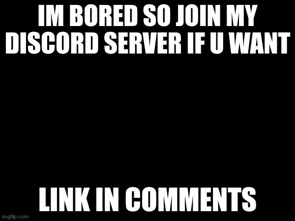 IM BORED SO JOIN MY DISCORD SERVER IF U WANT; LINK IN COMMENTS | made w/ Imgflip meme maker