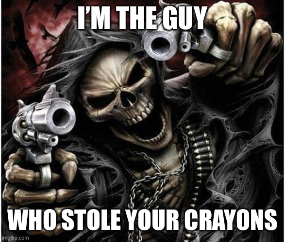 Badass Skeleton | I’M THE GUY; WHO STOLE YOUR CRAYONS | image tagged in badass skeleton | made w/ Imgflip meme maker