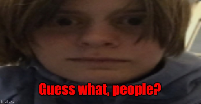 DarthSwede silly serious face | Guess what, people? | image tagged in darthswede silly serious face | made w/ Imgflip meme maker