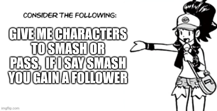 Consider the following pokespe | GIVE ME CHARACTERS TO SMASH OR PASS,  IF I SAY SMASH YOU GAIN A FOLLOWER | image tagged in consider the following pokespe | made w/ Imgflip meme maker