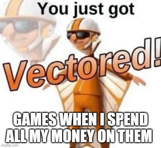 Microtransactions | GAMES WHEN I SPEND ALL MY MONEY ON THEM | image tagged in you just got vectored | made w/ Imgflip meme maker