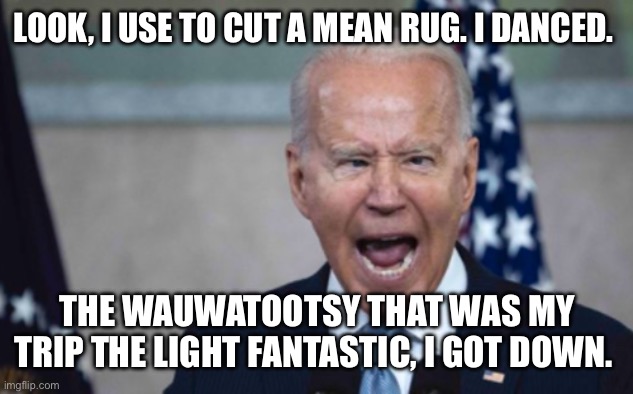 Biden Scream | LOOK, I USE TO CUT A MEAN RUG. I DANCED. THE WAUWATOOTSY THAT WAS MY TRIP THE LIGHT FANTASTIC, I GOT DOWN. | image tagged in biden scream | made w/ Imgflip meme maker