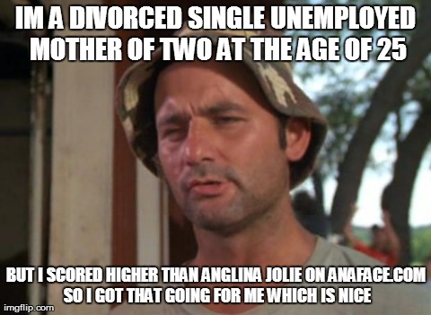 So I Got That Goin For Me Which Is Nice Meme | IM A DIVORCED SINGLE UNEMPLOYED MOTHER OF TWO AT THE AGE OF 25 BUT I SCORED HIGHER THAN ANGLINA JOLIE ON ANAFACE.COM SO I GOT THAT GOING FOR | image tagged in memes,so i got that goin for me which is nice | made w/ Imgflip meme maker